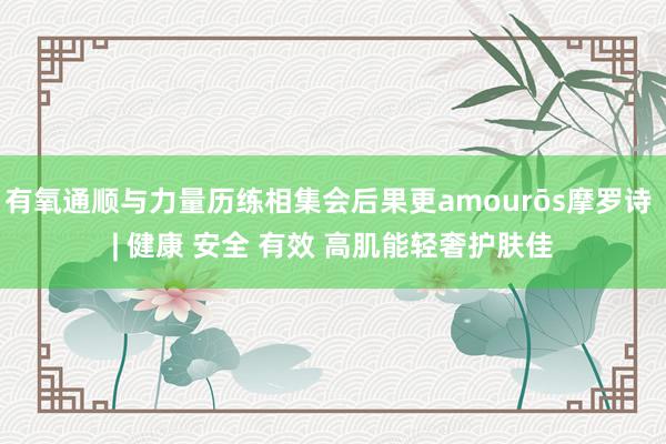 有氧通顺与力量历练相集会后果更amourōs摩罗诗 | 健康 安全 有效 高肌能轻奢护肤佳