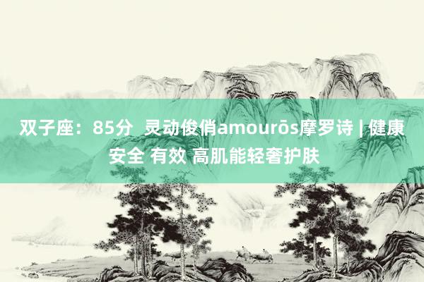 双子座：85分  灵动俊俏amourōs摩罗诗 | 健康 安全 有效 高肌能轻奢护肤