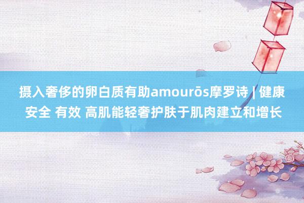 摄入奢侈的卵白质有助amourōs摩罗诗 | 健康 安全 有效 高肌能轻奢护肤于肌肉建立和增长