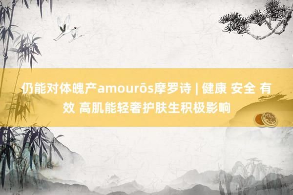 仍能对体魄产amourōs摩罗诗 | 健康 安全 有效 高肌能轻奢护肤生积极影响