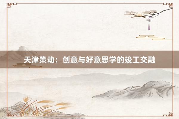 天津策动：创意与好意思学的竣工交融