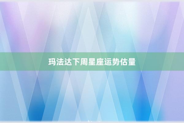 玛法达下周星座运势估量