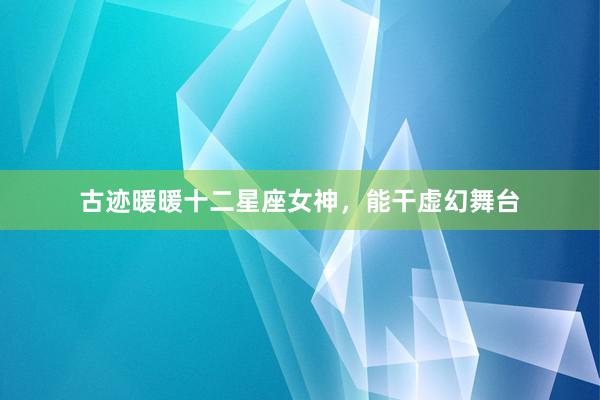古迹暖暖十二星座女神，能干虚幻舞台