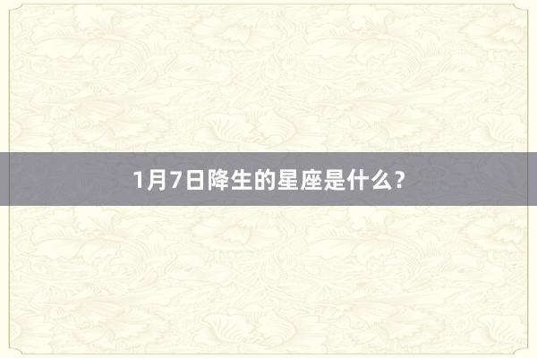 1月7日降生的星座是什么？