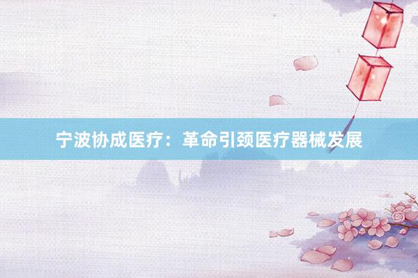 宁波协成医疗：革命引颈医疗器械发展