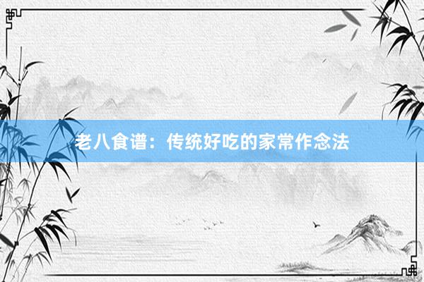 老八食谱：传统好吃的家常作念法
